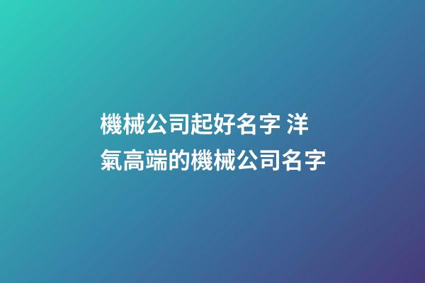 機械公司起好名字 洋氣高端的機械公司名字-第1張-公司起名-玄機派